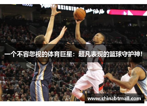 一个不容忽视的体育巨星：超凡表现的篮球守护神!